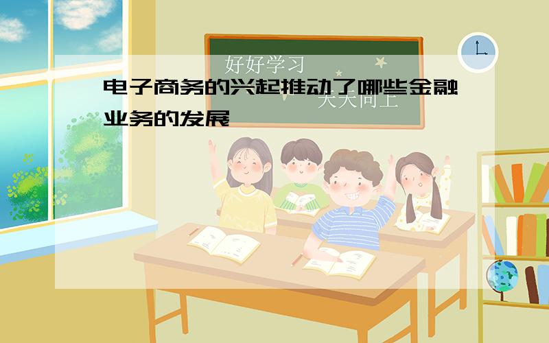 电子商务的兴起推动了哪些金融业务的发展