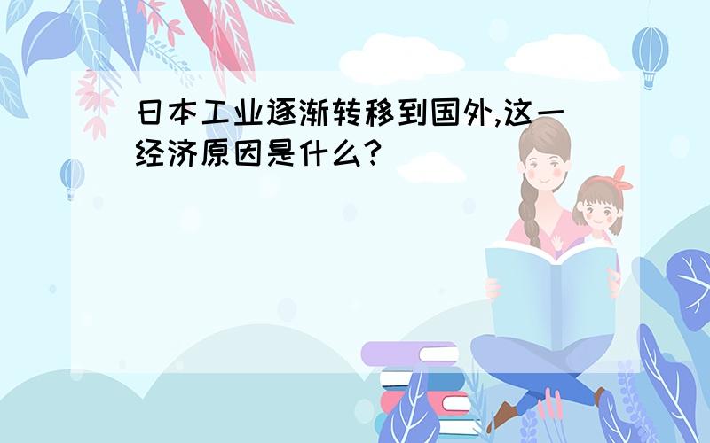 日本工业逐渐转移到国外,这一经济原因是什么?