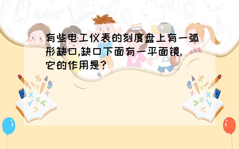 有些电工仪表的刻度盘上有一弧形缺口,缺口下面有一平面镜,它的作用是?