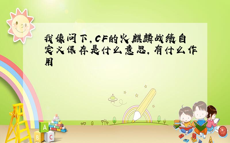 我像问下,CF的火麒麟战绩自定义保存是什么意思,有什么作用