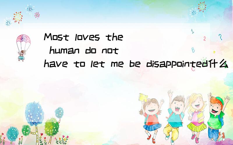 Most loves the human do not have to let me be disappointed什么