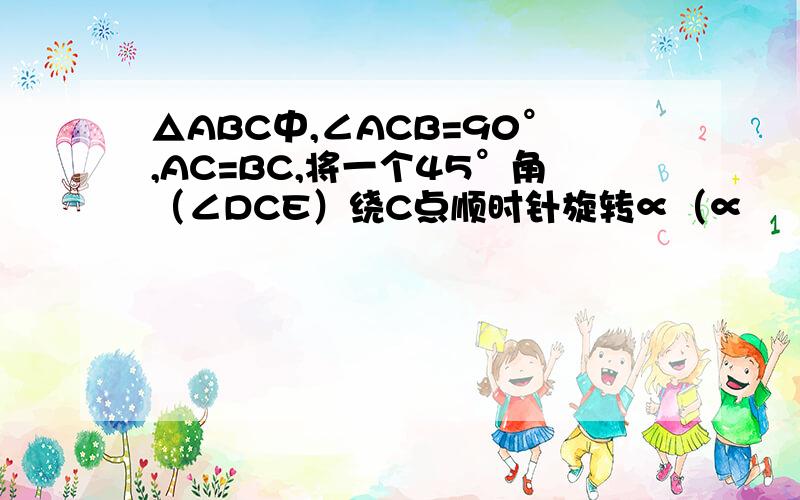 △ABC中,∠ACB=90°,AC=BC,将一个45°角（∠DCE）绕C点顺时针旋转∝（∝