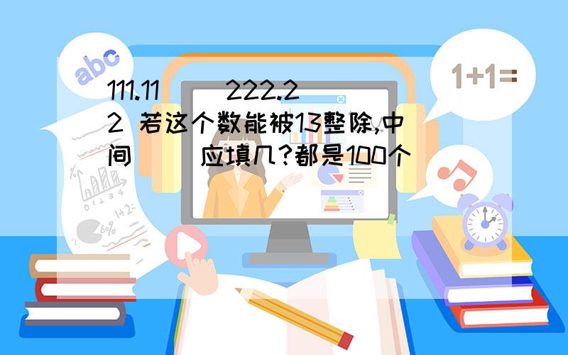 111.11（ ）222.22 若这个数能被13整除,中间（ ）应填几?都是100个