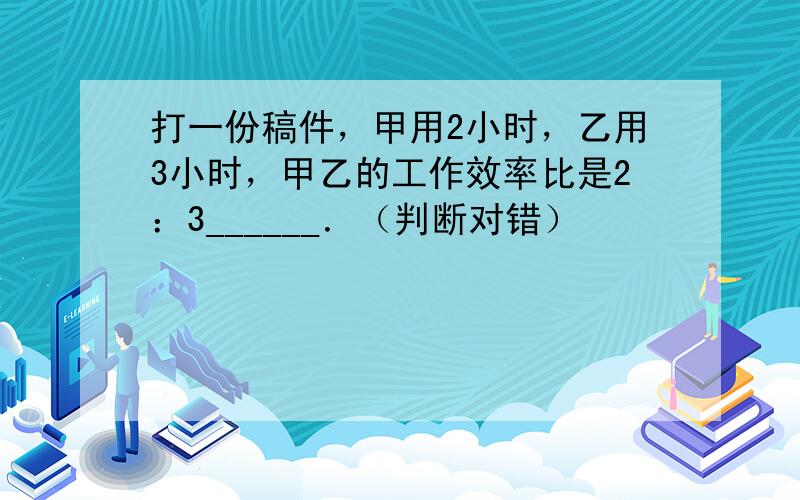 打一份稿件，甲用2小时，乙用3小时，甲乙的工作效率比是2：3______．（判断对错）