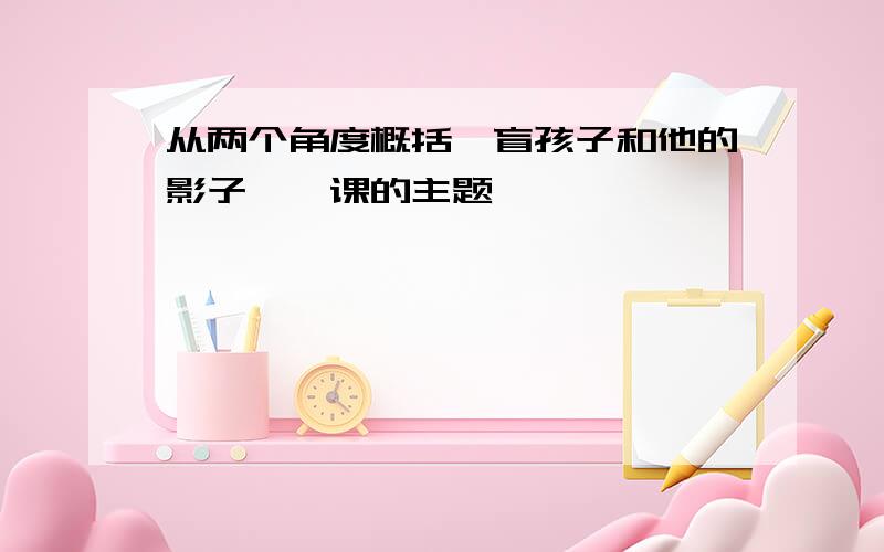 从两个角度概括《盲孩子和他的影子》一课的主题