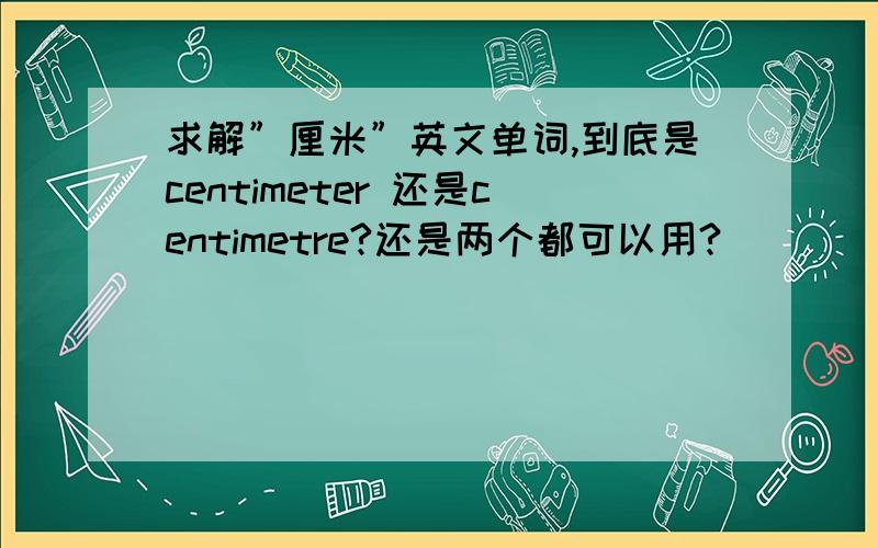 求解”厘米”英文单词,到底是centimeter 还是centimetre?还是两个都可以用?