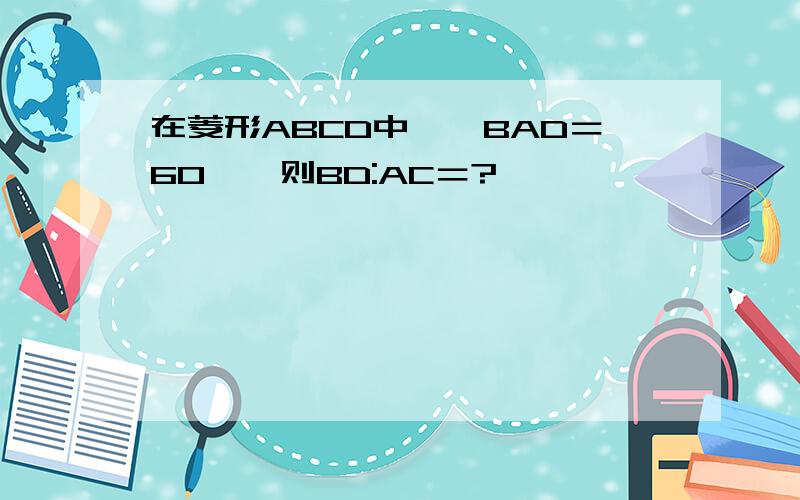 在菱形ABCD中,∠BAD＝60°,则BD:AC＝?