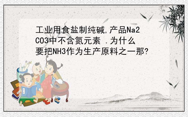 工业用食盐制纯碱,产品Na2CO3中不含氮元素 .为什么要把NH3作为生产原料之一那?