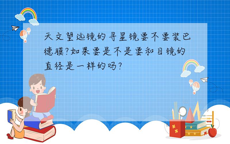 天文望远镜的寻星镜要不要装巴德膜?如果要是不是要和目镜的直径是一样的吗?