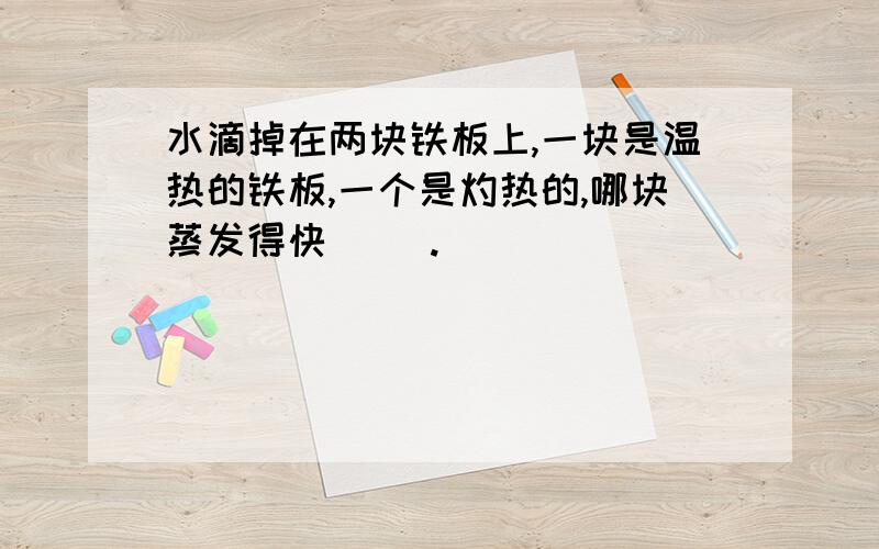 水滴掉在两块铁板上,一块是温热的铁板,一个是灼热的,哪块蒸发得快( ).