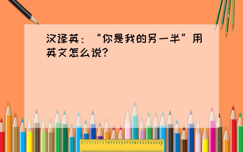 汉译英：“你是我的另一半”用英文怎么说?