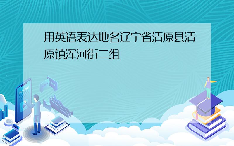 用英语表达地名辽宁省清原县清原镇浑河街二组