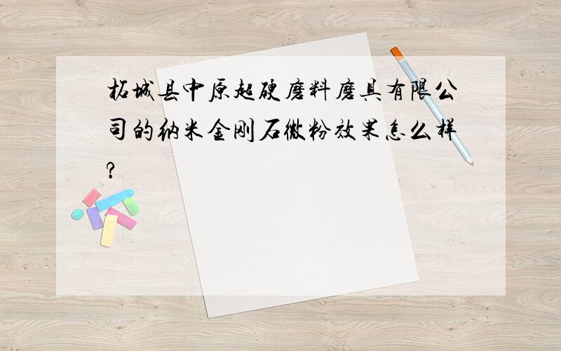 柘城县中原超硬磨料磨具有限公司的纳米金刚石微粉效果怎么样?