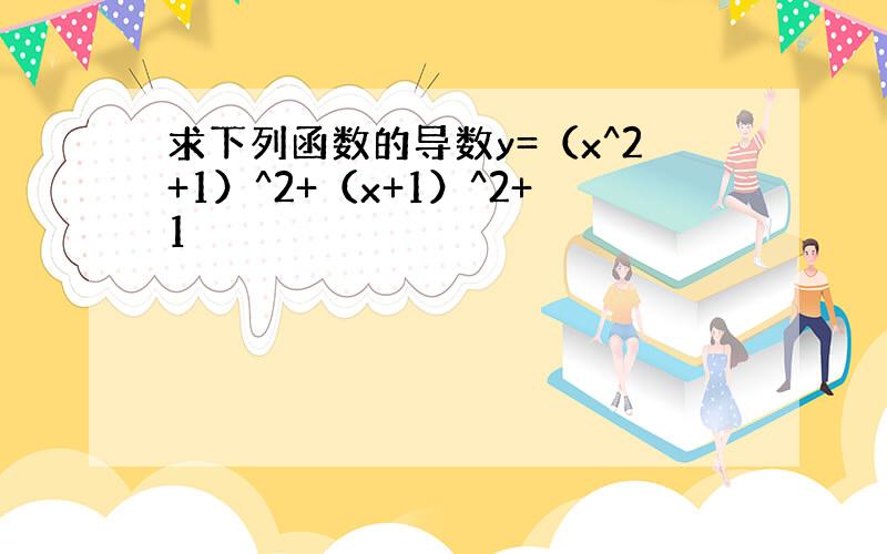 求下列函数的导数y=（x^2+1）^2+（x+1）^2+1