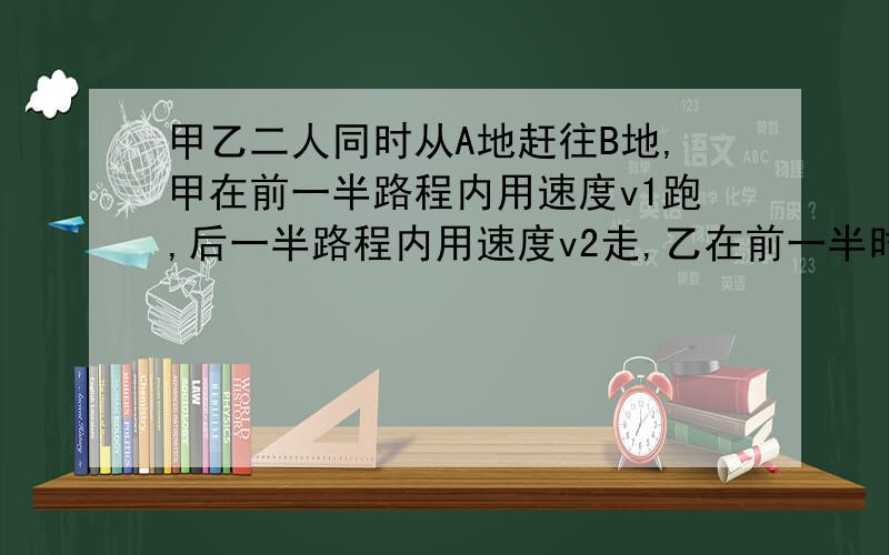 甲乙二人同时从A地赶往B地,甲在前一半路程内用速度v1跑,后一半路程内用速度v2走,乙在前一半时间内用速