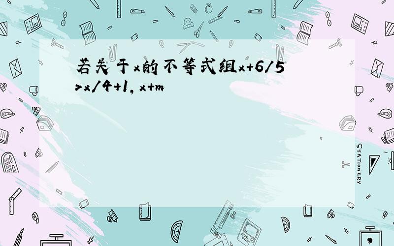 若关于x的不等式组x+6/5>x/4+1,x+m