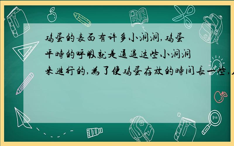 鸡蛋的表面有许多小洞洞,鸡蛋平时的呼吸就是通过这些小洞洞来进行的,为了使鸡蛋存放的时间长一些,人们常把鸡蛋在石灰水里浸一