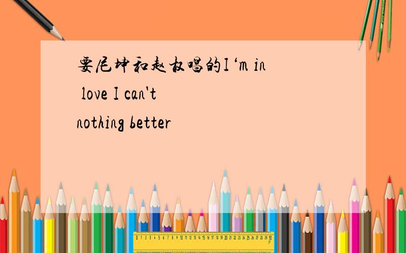 要尼坤和赵权唱的I‘m in love I can't nothing better