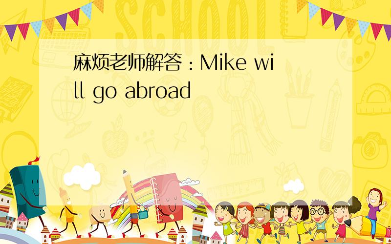 麻烦老师解答：Mike will go abroad