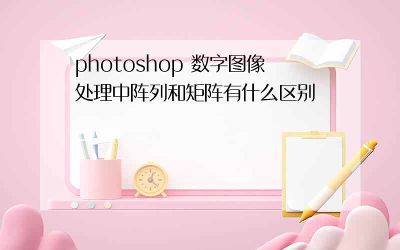 photoshop 数字图像处理中阵列和矩阵有什么区别