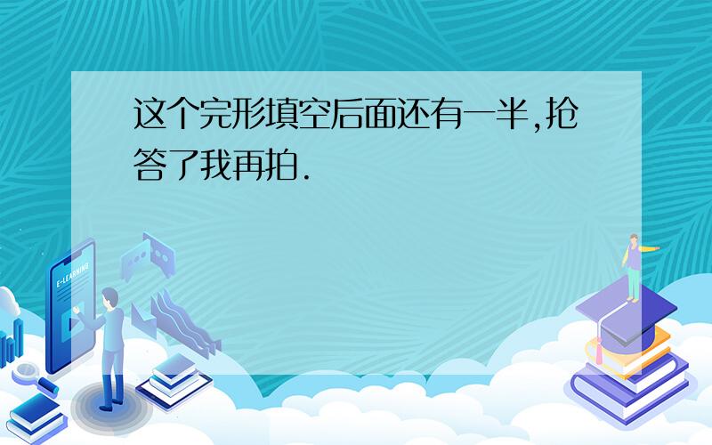 这个完形填空后面还有一半,抢答了我再拍.