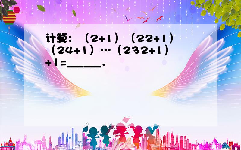 计算：（2+1）（22+1）（24+1）…（232+1）+1=______．