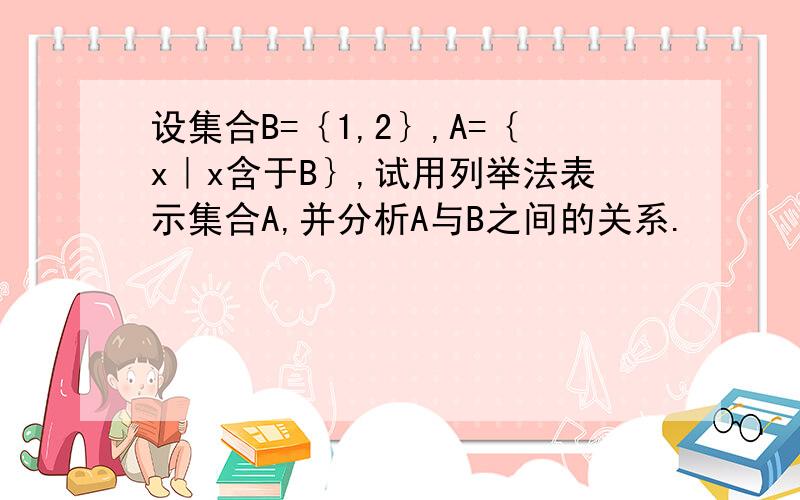 设集合B=｛1,2｝,A=｛x｜x含于B｝,试用列举法表示集合A,并分析A与B之间的关系.