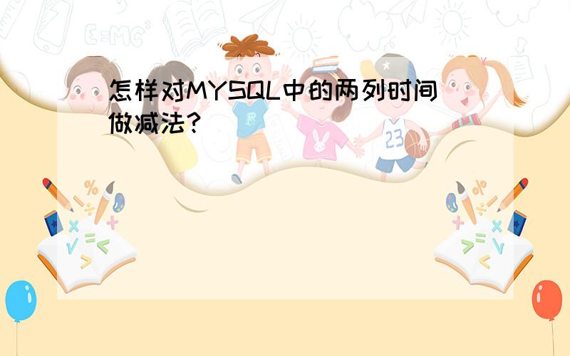 怎样对MYSQL中的两列时间做减法?