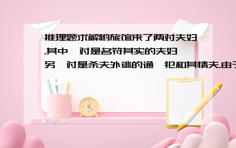 推理题求解哟旅馆来了两对夫妇.其中一对是名符其实的夫妇,另一对是杀夫外逃的通缉犯和其情夫.由于旅馆已收到到通缉令,所以早