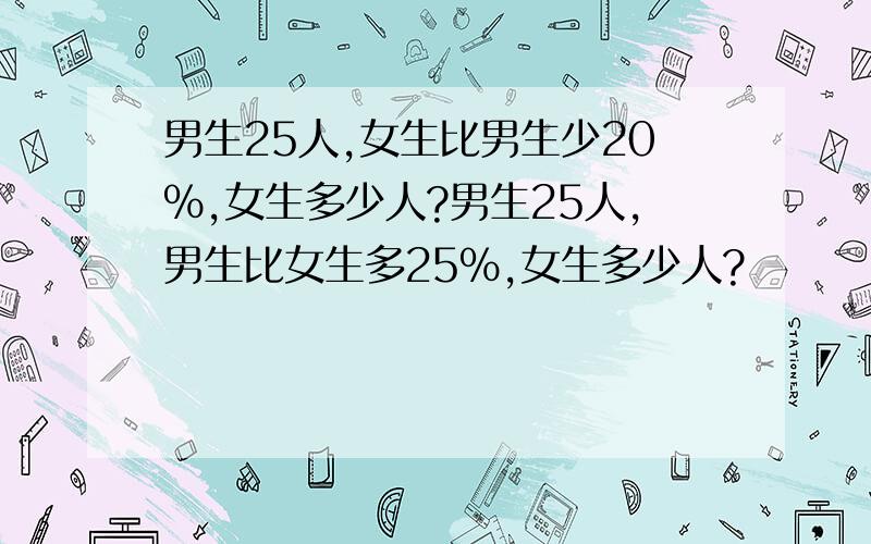 男生25人,女生比男生少20％,女生多少人?男生25人,男生比女生多25％,女生多少人?