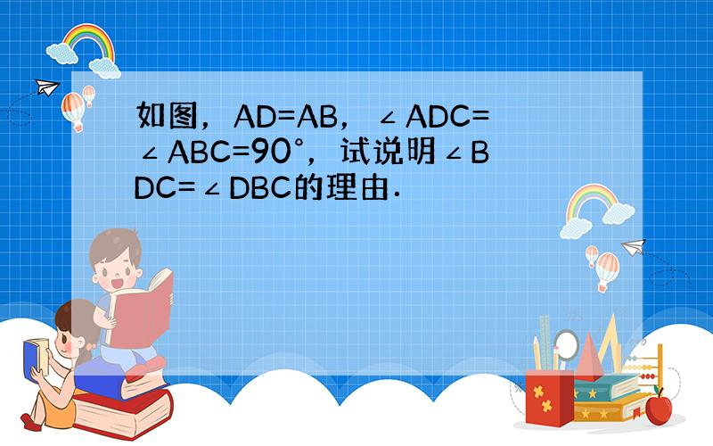 如图，AD=AB，∠ADC=∠ABC=90°，试说明∠BDC=∠DBC的理由．