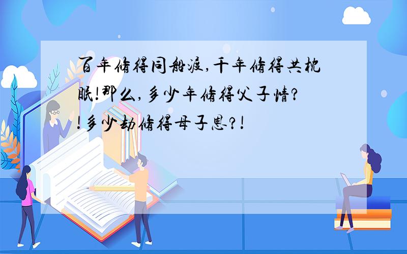 百年修得同船渡,千年修得共枕眠!那么,多少年修得父子情?!多少劫修得母子恩?!