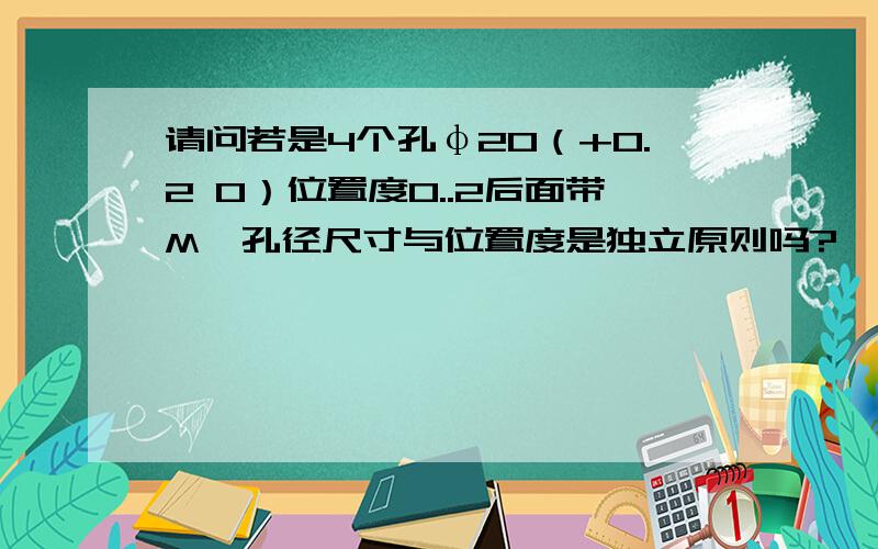 请问若是4个孔φ20（+0.2 0）位置度0..2后面带M,孔径尺寸与位置度是独立原则吗?