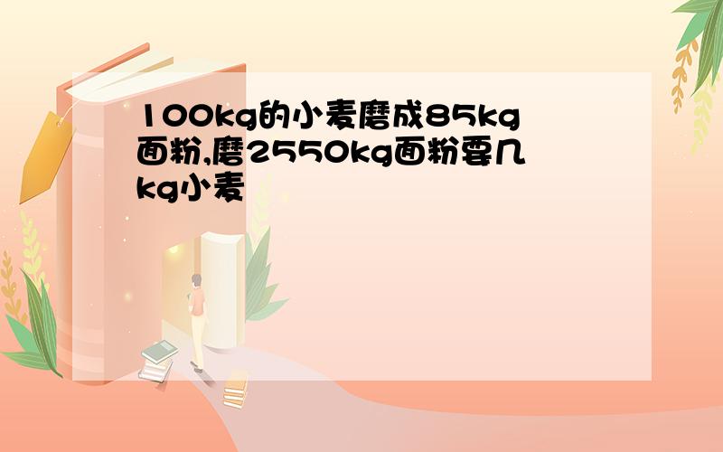 100kg的小麦磨成85kg面粉,磨2550kg面粉要几kg小麦