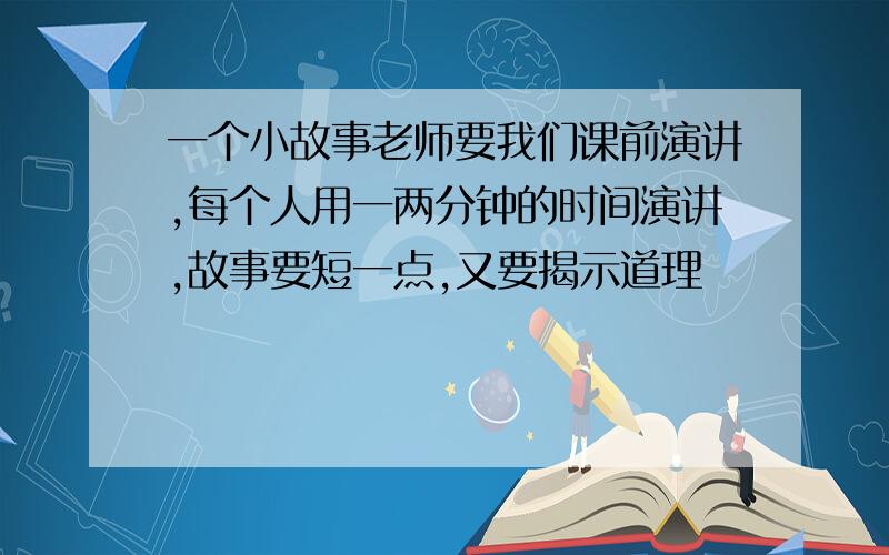 一个小故事老师要我们课前演讲,每个人用一两分钟的时间演讲,故事要短一点,又要揭示道理