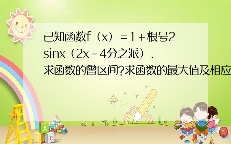 已知函数f（x）＝1＋根号2sinx（2x－4分之派）.求函数的曾区间?求函数的最大值及相应的x值的集合.