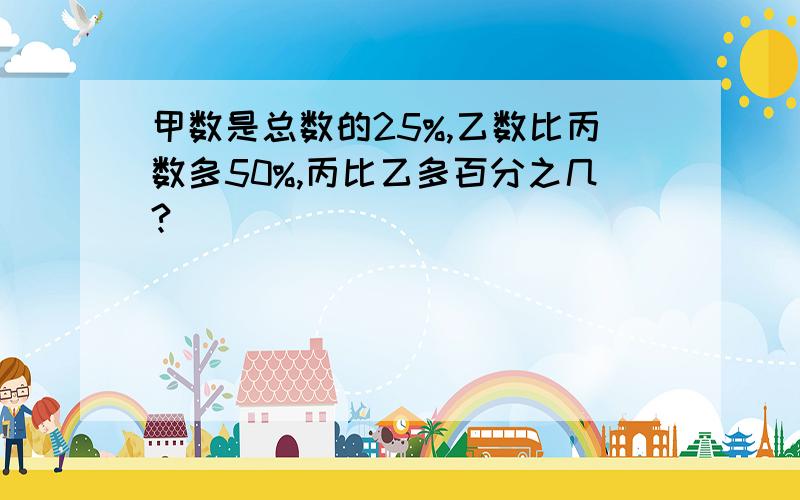 甲数是总数的25%,乙数比丙数多50%,丙比乙多百分之几?