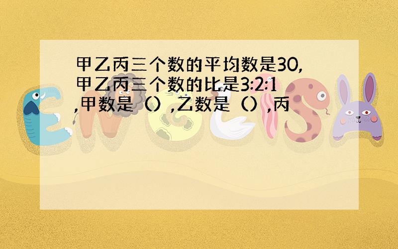 甲乙丙三个数的平均数是30,甲乙丙三个数的比是3:2:1,甲数是（）,乙数是（）,丙