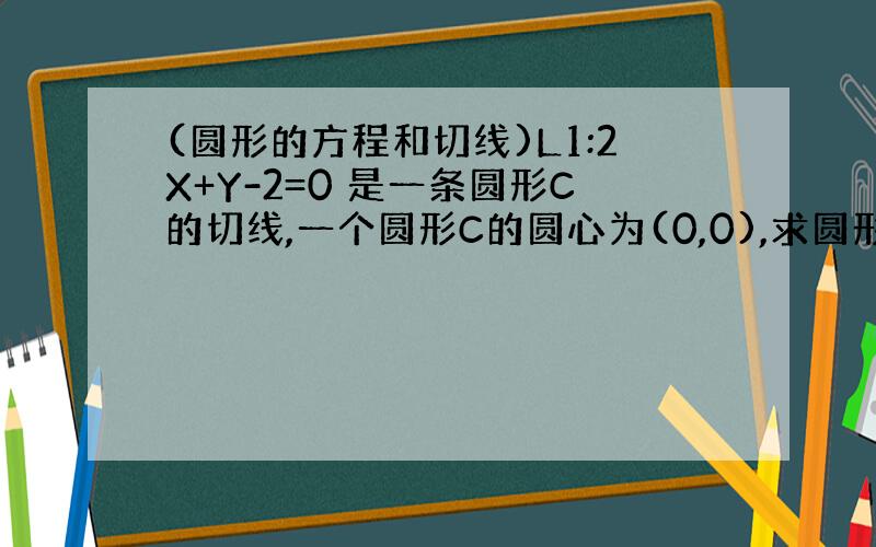 (圆形的方程和切线)L1:2X+Y-2=0 是一条圆形C的切线,一个圆形C的圆心为(0,0),求圆形的方程.为什麼我不可