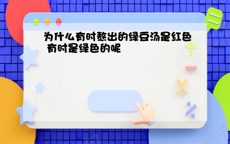 为什么有时熬出的绿豆汤是红色 有时是绿色的呢