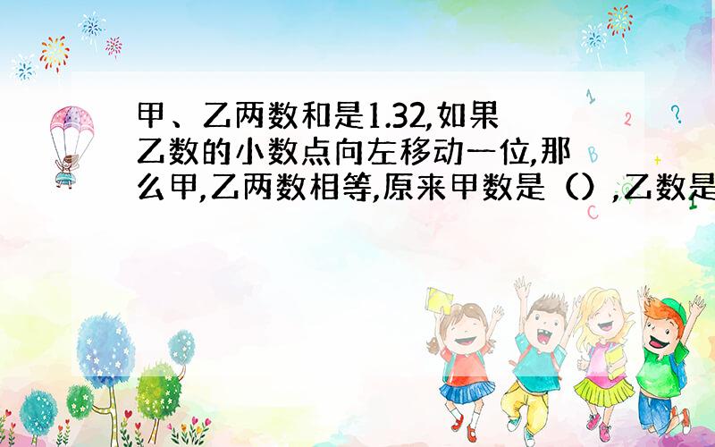 甲、乙两数和是1.32,如果乙数的小数点向左移动一位,那么甲,乙两数相等,原来甲数是（）,乙数是（）.