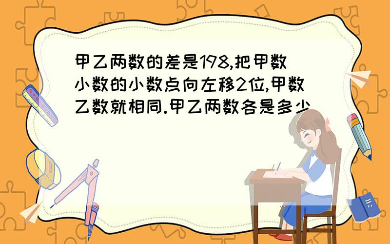 甲乙两数的差是198,把甲数小数的小数点向左移2位,甲数乙数就相同.甲乙两数各是多少