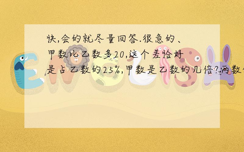 快,会的就尽量回答.很急的、甲数比乙数多20,这个差恰好是占乙数的25%,甲数是乙数的几倍?两数的平