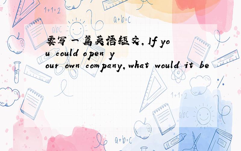 要写一篇英语短文,If you could open your own company,what would it be