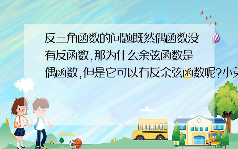 反三角函数的问题既然偶函数没有反函数,那为什么余弦函数是偶函数,但是它可以有反余弦函数呢?小弟求教.