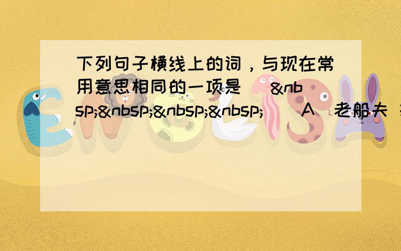 下列句子横线上的词，与现在常用意思相同的一项是 [     ] A．老船夫 打量