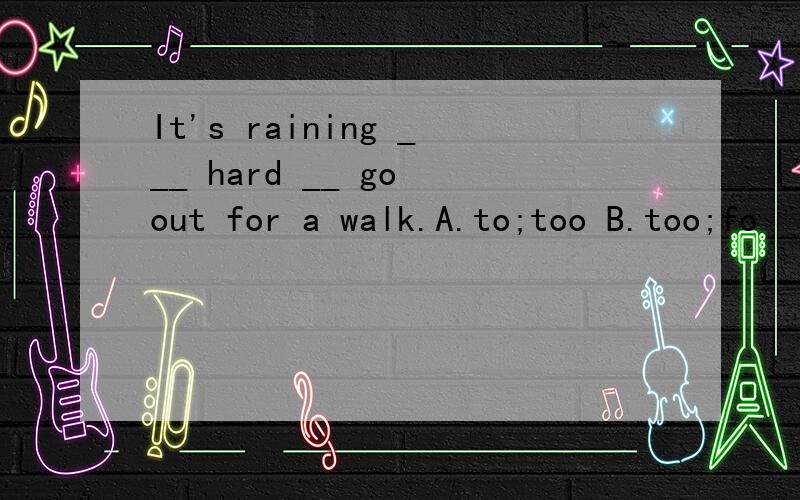 It's raining ___ hard __ go out for a walk.A.to;too B.too;fo