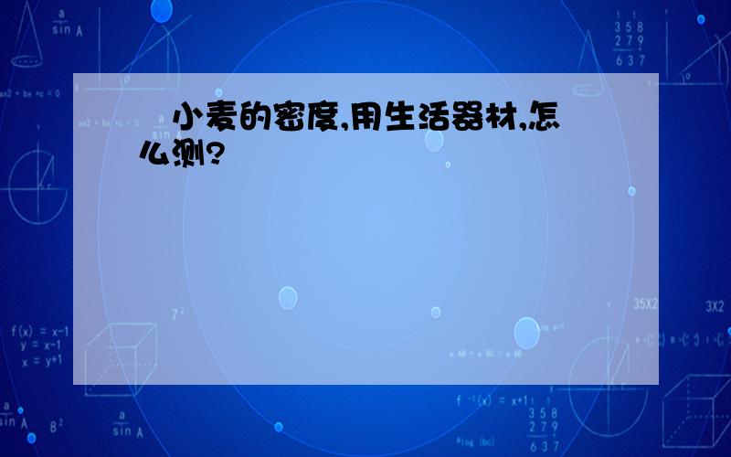 測小麦的密度,用生活器材,怎么测?