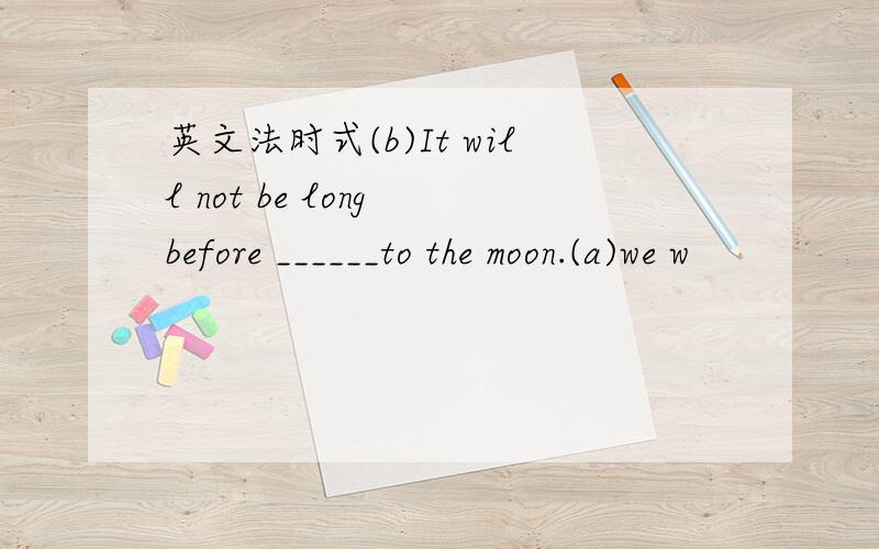 英文法时式(b)It will not be long before ______to the moon.(a)we w