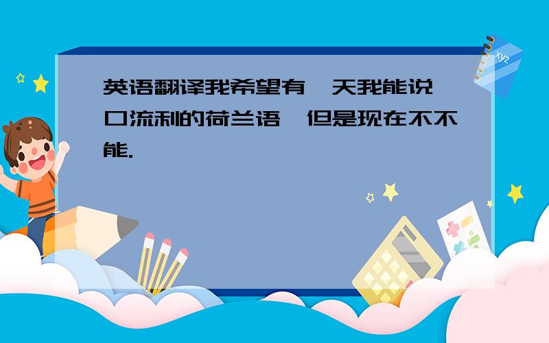 英语翻译我希望有一天我能说一口流利的荷兰语,但是现在不不能.